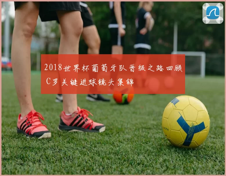 2018世界杯葡萄牙队晋级之路回顾 C罗关键进球镜头集锦