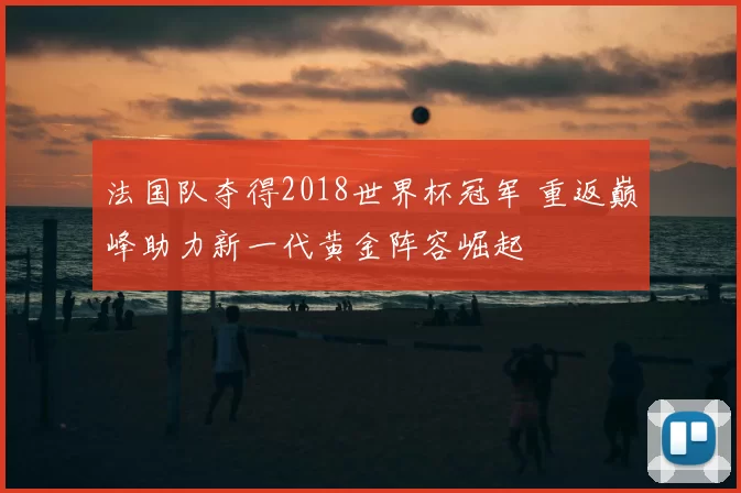 法国队夺得2018世界杯冠军 重返巅峰助力新一代黄金阵容崛起