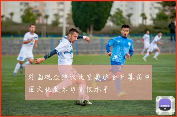 外国观众热议北京奥运会开幕式中国文化展示与竞技水平