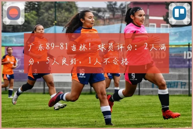 广东89-81吉林!球员评分:2人满分,5人良好,1人不合格