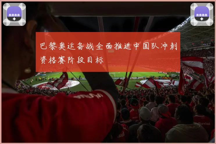 巴黎奥运备战全面推进中国队冲刺资格赛阶段目标