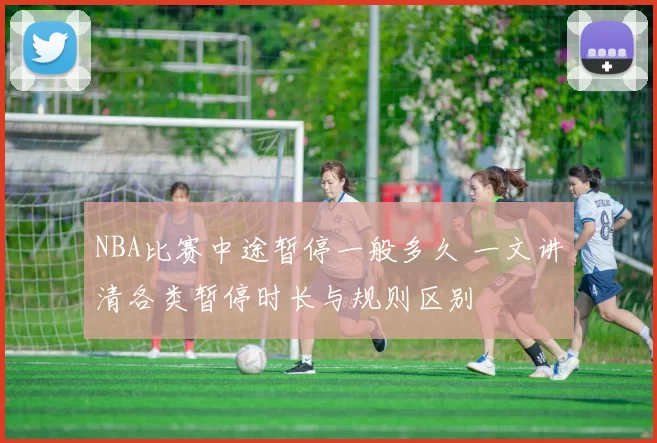NBA比赛中途暂停一般多久 一文讲清各类暂停时长与规则区别