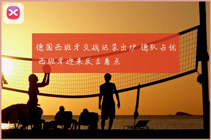 德国西班牙交战记录出炉 德队占优 西班牙迎来反击看点