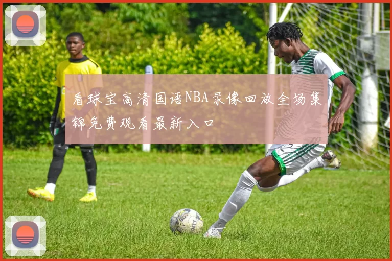 看球宝高清国语NBA录像回放全场集锦免费观看最新入口