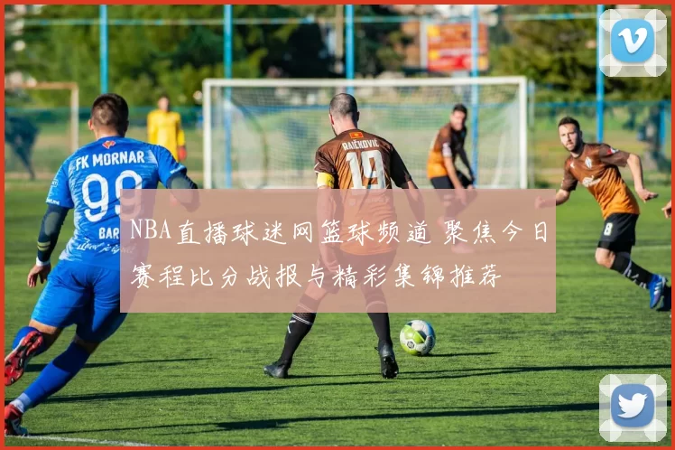 NBA直播球迷网篮球频道 聚焦今日赛程比分战报与精彩集锦推荐