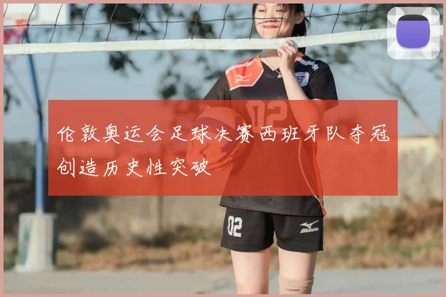 伦敦奥运会足球决赛西班牙队夺冠创造历史性突破