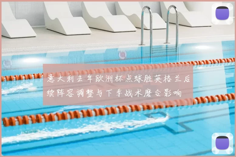 意大利去年欧洲杯点球胜英格兰后续阵容调整与下季战术磨合影响