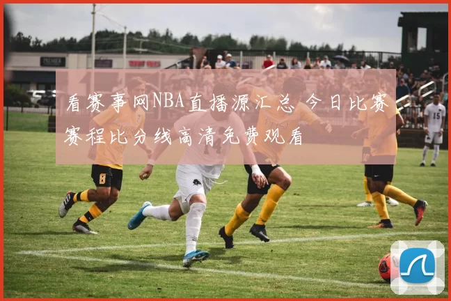 看赛事网NBA直播源汇总 今日比赛赛程比分线高清免费观看