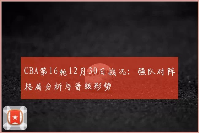 CBA第16轮12月30日战况:强队对阵格局分析与晋级形势