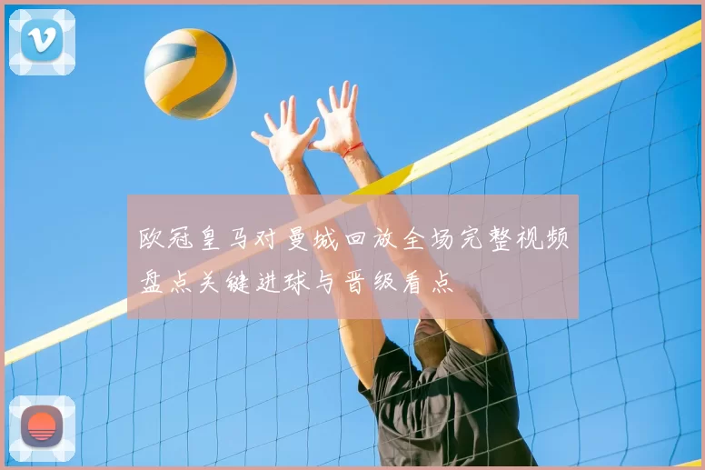 欧冠皇马对曼城回放全场完整视频盘点关键进球与晋级看点