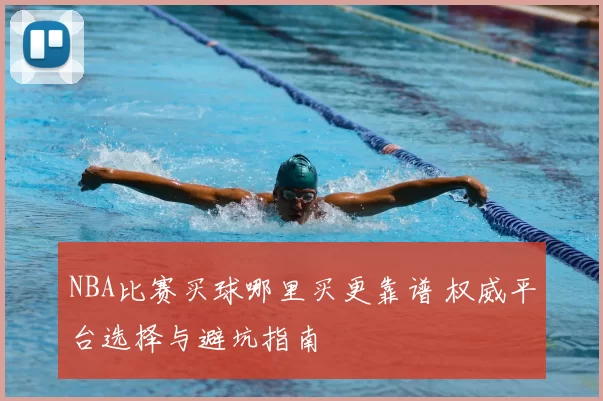 NBA比赛买球哪里买更靠谱 权威平台选择与避坑指南