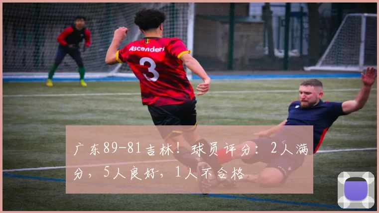 广东89-81吉林！球员评分：2人满分，5人良好，1人不合格