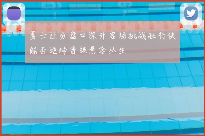 勇士让分盘口深开客场挑战独行侠能否逆转晋级悬念丛生