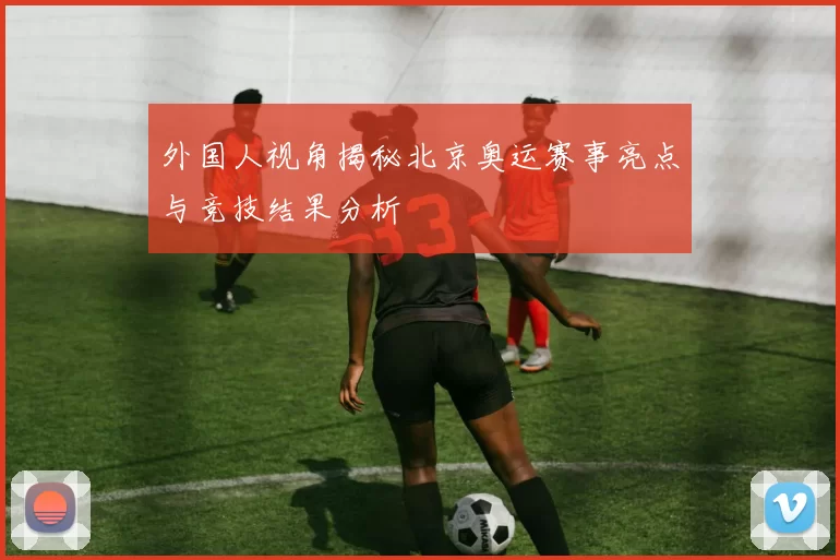外国人视角揭秘北京奥运赛事亮点与竞技结果分析