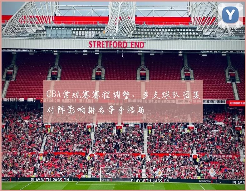 CBA常规赛赛程调整，多支球队密集对阵影响排名争夺格局