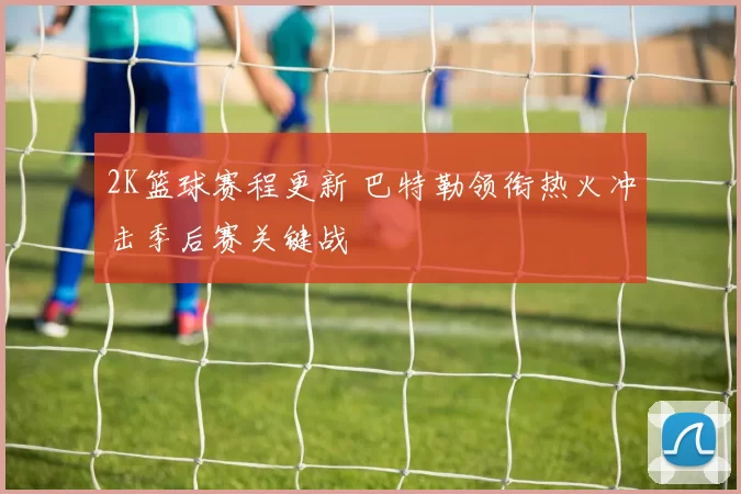 2K篮球赛程更新 巴特勒领衔热火冲击季后赛关键战