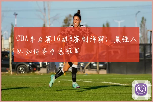 CBA季后赛16进8赛制详解：最强八队如何争夺总冠军