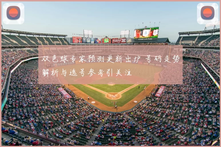双色球专家预测更新出炉 号码走势解析与选号参考引关注