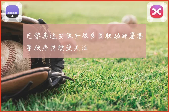 巴黎奥运安保升级多国联动部署赛事秩序持续受关注