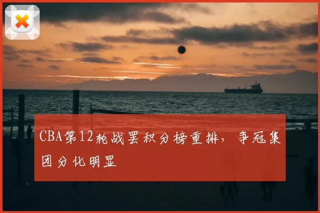 CBA第12轮战罢积分榜重排,争冠集团分化明显