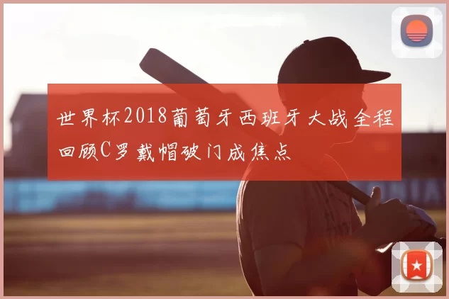 世界杯2018葡萄牙西班牙大战全程回顾C罗戴帽破门成焦点