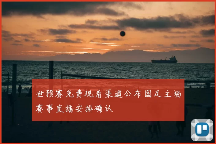 世预赛免费观看渠道公布国足主场赛事直播安排确认