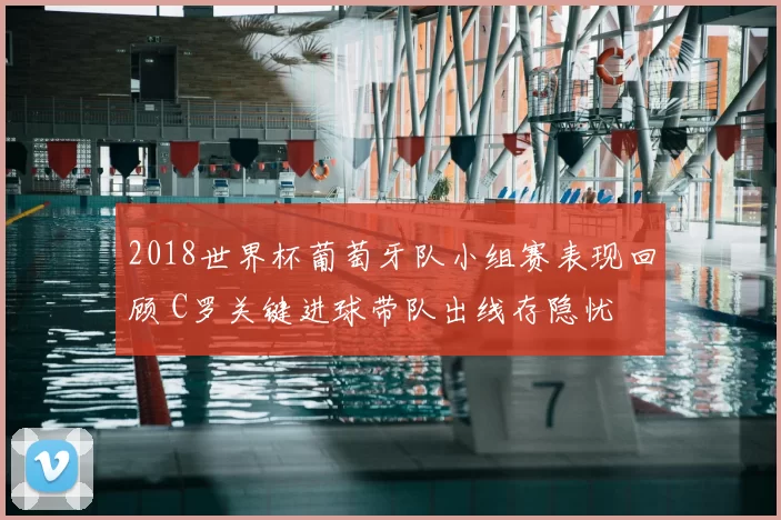 2018世界杯葡萄牙队小组赛表现回顾 C罗关键进球带队出线存隐忧