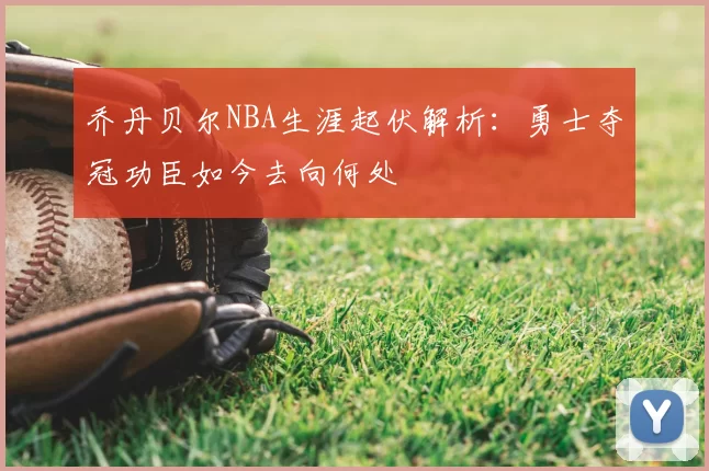 乔丹贝尔NBA生涯起伏解析：勇士夺冠功臣如今去向何处