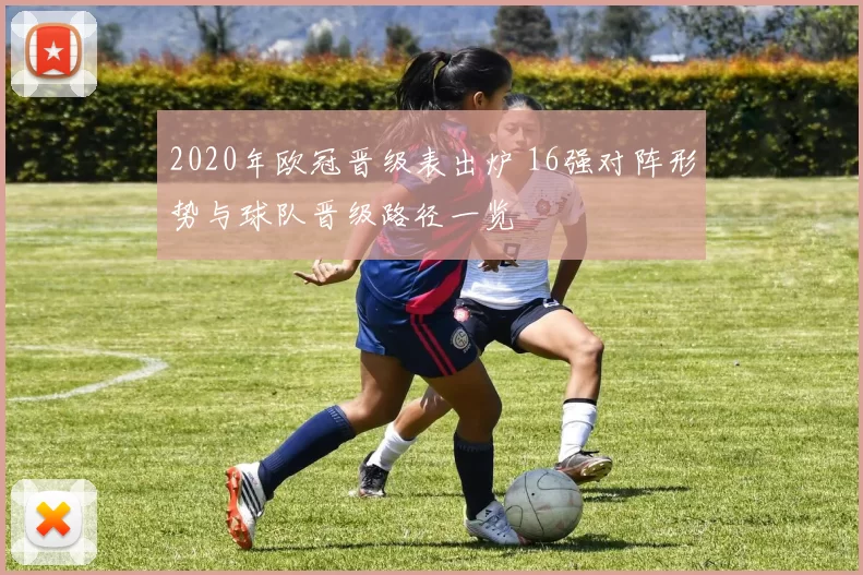 2020年欧冠晋级表出炉 16强对阵形势与球队晋级路径一览