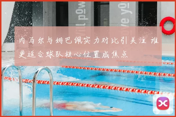 内马尔与姆巴佩实力对比引关注 谁更适合球队核心位置成焦点