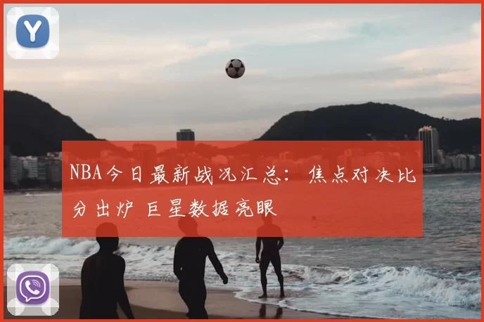 NBA今日最新战况汇总：焦点对决比分出炉 巨星数据亮眼