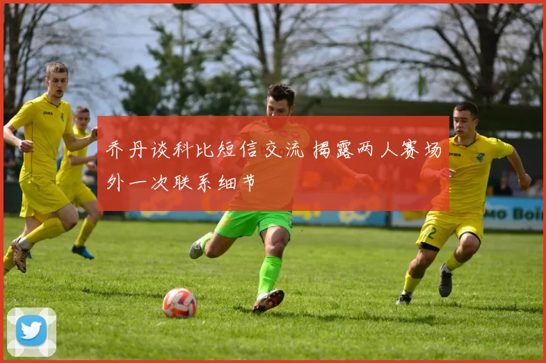 乔丹谈科比短信交流 揭露两人赛场外一次联系细节