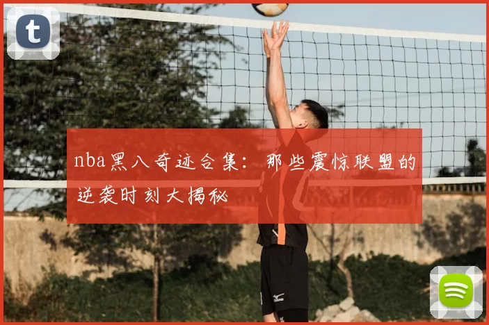 nba黑八奇迹合集:那些震惊联盟的逆袭时刻大揭秘