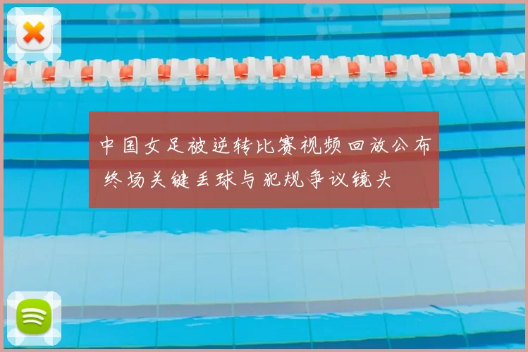 中国女足被逆转比赛视频回放公布 终场关键丢球与犯规争议镜头
