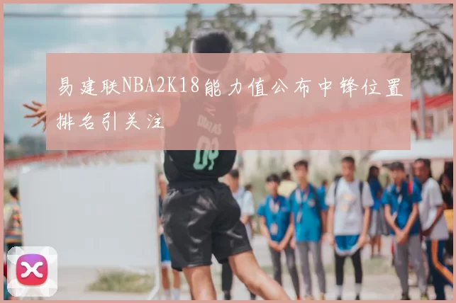 易建联NBA2K18能力值公布中锋位置排名引关注
