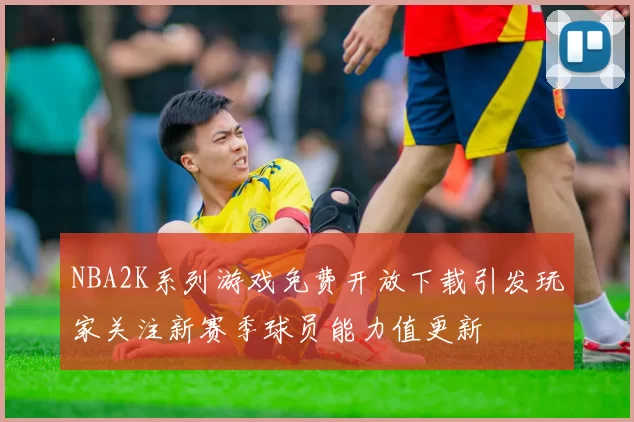 NBA2K系列游戏免费开放下载引发玩家关注新赛季球员能力值更新