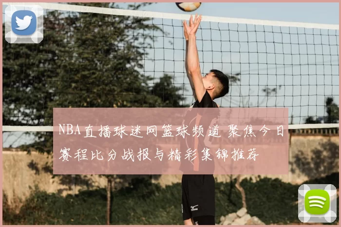 NBA直播球迷网篮球频道 聚焦今日赛程比分战报与精彩集锦推荐