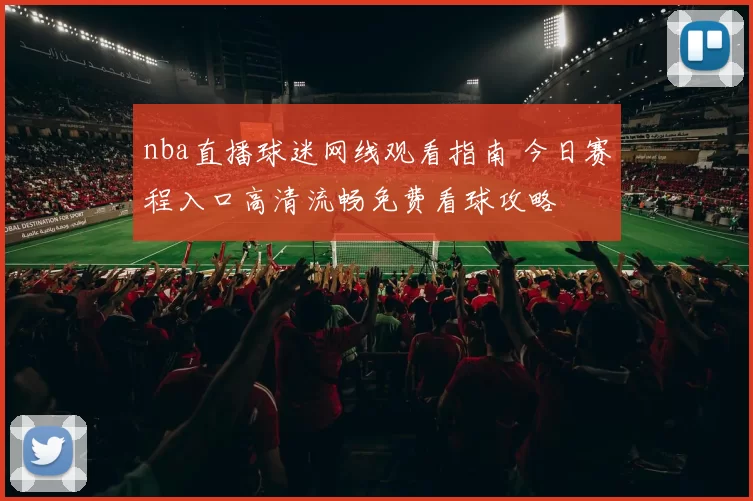 nba直播球迷网线观看指南 今日赛程入口高清流畅免费看球攻略