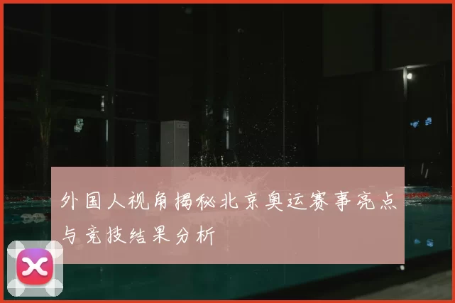 外国人视角揭秘北京奥运赛事亮点与竞技结果分析