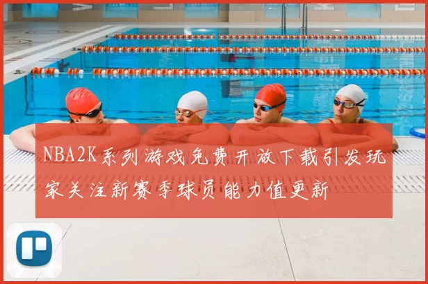 NBA2K系列游戏免费开放下载引发玩家关注新赛季球员能力值更新