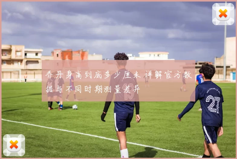 乔丹身高到底多少厘米 详解官方数据与不同时期测量差异