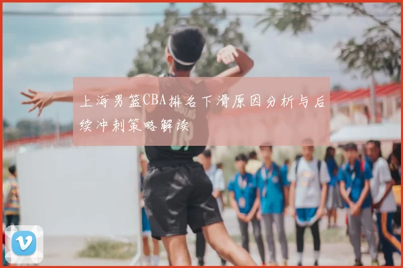 上海男篮CBA排名下滑原因分析与后续冲刺策略解读