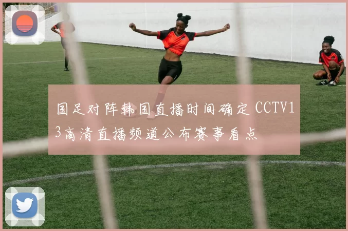 国足对阵韩国直播时间确定 CCTV13高清直播频道公布赛事看点