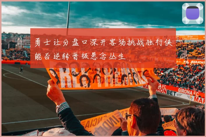 勇士让分盘口深开客场挑战独行侠能否逆转晋级悬念丛生