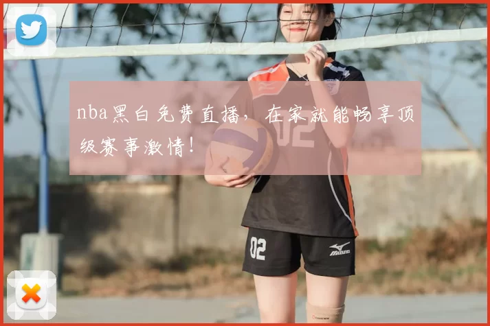 nba黑白免费直播，在家就能畅享顶级赛事激情！