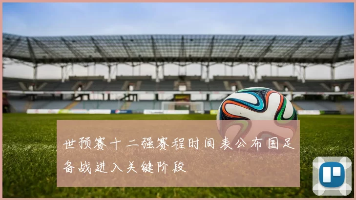 世预赛十二强赛程时间表公布国足备战进入关键阶段