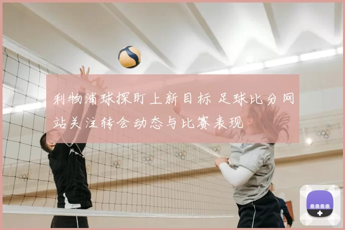 利物浦球探盯上新目标 足球比分网站关注转会动态与比赛表现