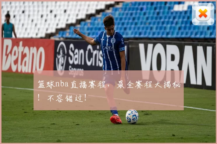 篮球nba直播赛程,最全赛程大揭秘!不容错过!