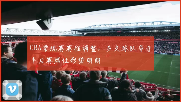 CBA常规赛赛程调整，多支球队争夺季后赛席位形势明朗