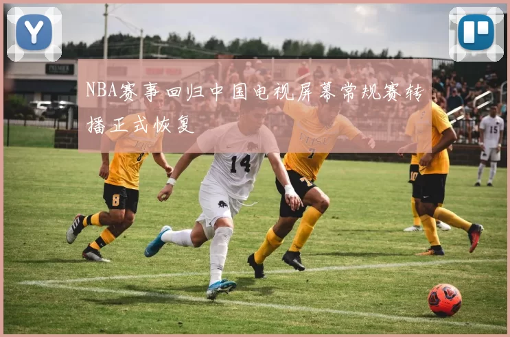NBA赛事回归中国电视屏幕常规赛转播正式恢复